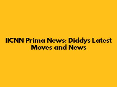 IICNN Prima News: Diddy's Latest Moves and News