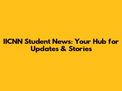 IICNN Student News: Your Hub for Updates & Stories