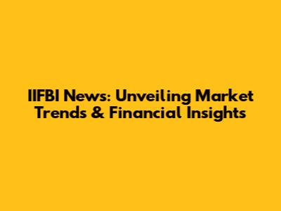 IIFBI News: Unveiling Market Trends & Financial Insights