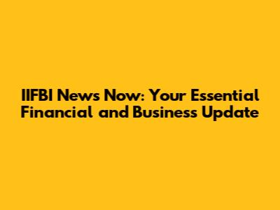 IIFBI News Now: Your Essential Financial and Business Update