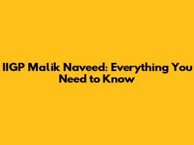 IIGP Malik Naveed: Everything You Need to Know