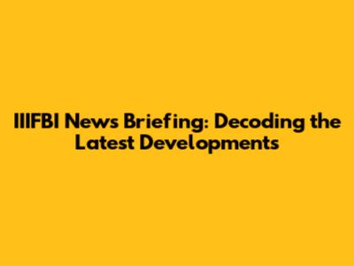 IIIFBI News Briefing: Decoding the Latest Developments