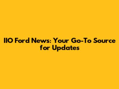 IIO Ford News: Your Go-To Source for Updates