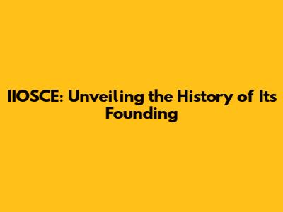 IIOSCE: Unveiling the History of Its Founding