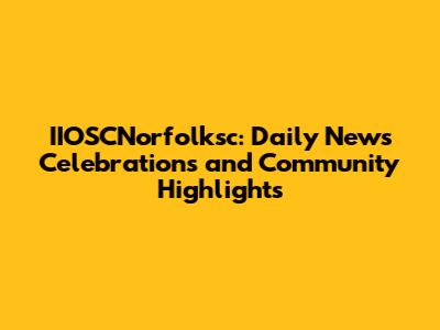IIOSCNorfolksc: Daily News Celebrations and Community Highlights