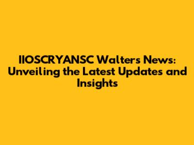 IIOSCRYANSC Walters News: Unveiling the Latest Updates and Insights
