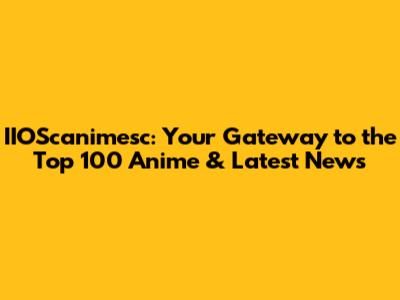 IIOScanimesc: Your Gateway to the Top 100 Anime & Latest News