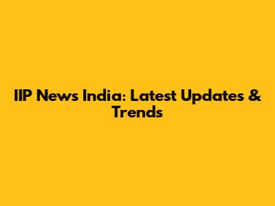 IIP News India: Latest Updates & Trends