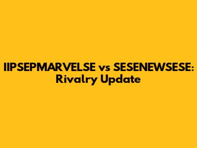 IIPSEPMARVELSE vs SESENEWSESE: Rivalry Update