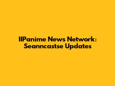 IIPanime News Network: Seanncastse Updates