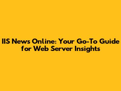 IIS News Online: Your Go-To Guide for Web Server Insights