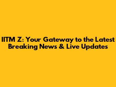 IITM Z: Your Gateway to the Latest Breaking News & Live Updates