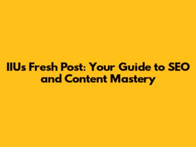 IIU's Fresh Post: Your Guide to SEO and Content Mastery