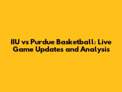 IIU vs Purdue Basketball: Live Game Updates and Analysis