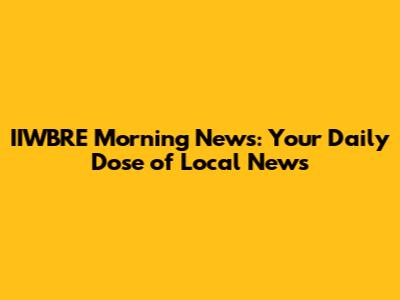 IIWBRE Morning News: Your Daily Dose of Local News