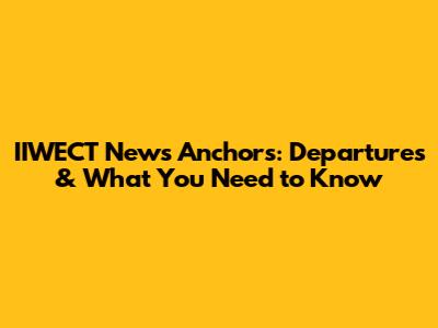 IIWECT News Anchors: Departures & What You Need to Know