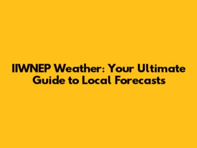 IIWNEP Weather: Your Ultimate Guide to Local Forecasts