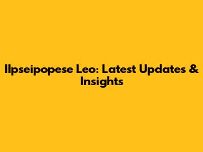 IIpseipopese Leo: Latest Updates & Insights