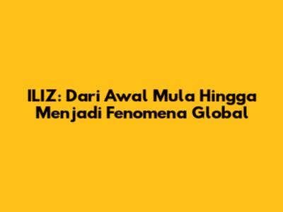 ILIZ: Dari Awal Mula Hingga Menjadi Fenomena Global