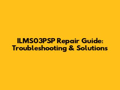 ILMS03PSP Repair Guide: Troubleshooting & Solutions