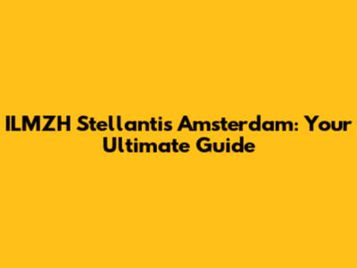 ILMZH Stellantis Amsterdam: Your Ultimate Guide