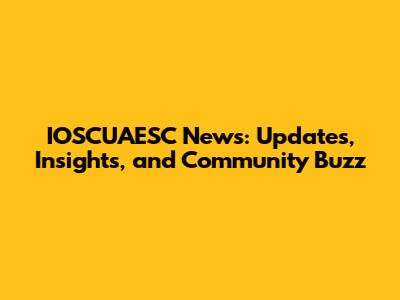 IOSCUAESC News: Updates, Insights, and Community Buzz