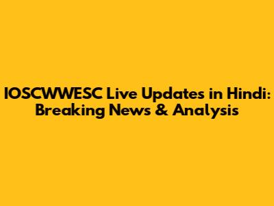 IOSCWWESC Live Updates in Hindi: Breaking News & Analysis