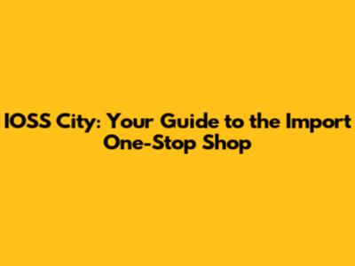 IOSS City: Your Guide to the Import One-Stop Shop