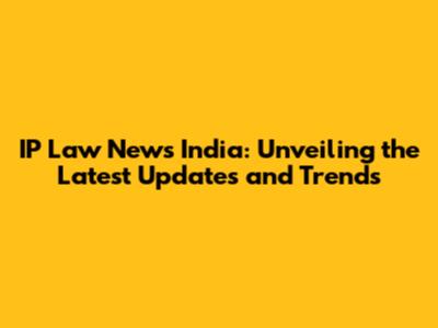 IP Law News India: Unveiling the Latest Updates and Trends