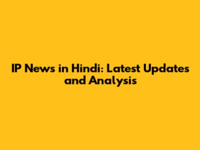 IP News in Hindi: Latest Updates and Analysis