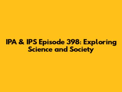 IPA & IPS Episode 398: Exploring Science and Society