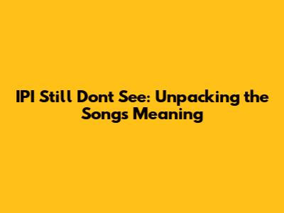 IPI "Still Don't See": Unpacking the Song's Meaning