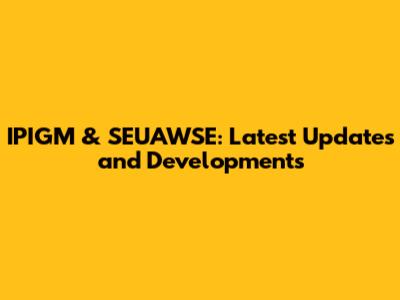 IPIGM & SEUAWSE: Latest Updates and Developments