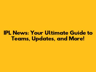 IPL News: Your Ultimate Guide to Teams, Updates, and More!
