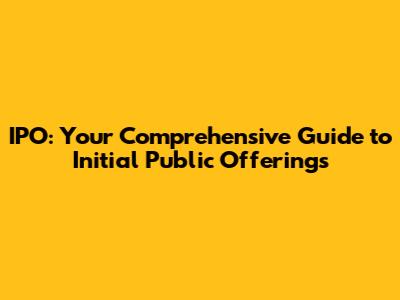 IPO: Your Comprehensive Guide to Initial Public Offerings