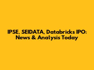 IPSE, SEIDATA, Databricks IPO: News & Analysis Today