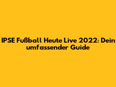 IPSE Fußball Heute Live 2022: Dein umfassender Guide