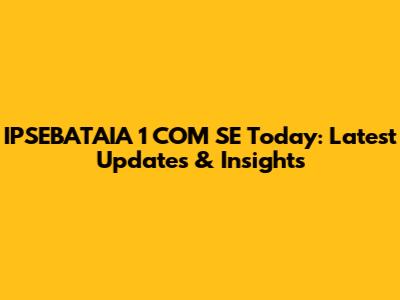 IPSEBATAIA 1 COM SE Today: Latest Updates & Insights