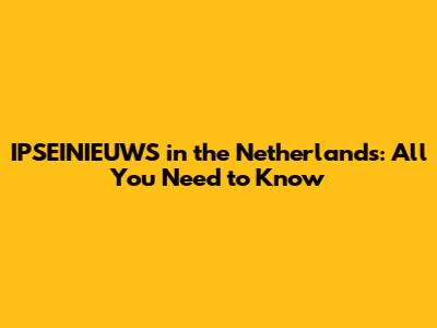 IPSEINIEUWS in the Netherlands: All You Need to Know