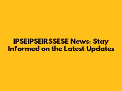 IPSEIPSEIRSSESE News: Stay Informed on the Latest Updates
