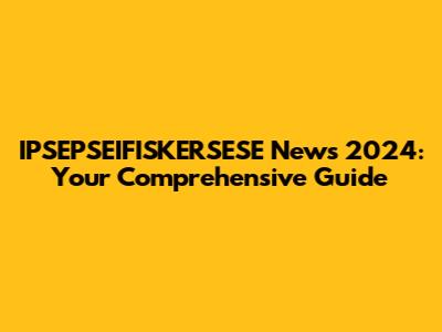 IPSEPSEIFISKERSESE News 2024: Your Comprehensive Guide