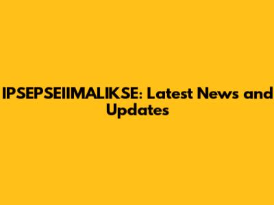 IPSEPSEIIMALIKSE: Latest News and Updates