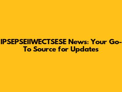 IPSEPSEIIWECTSESE News: Your Go-To Source for Updates