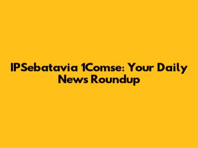 IPSebatavia 1Comse: Your Daily News Roundup