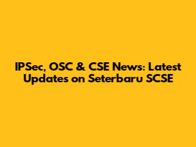 IPSec, OSC & CSE News: Latest Updates on Seterbaru SCSE