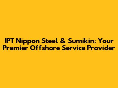 IPT Nippon Steel & Sumikin: Your Premier Offshore Service Provider