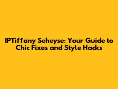 IPTiffany Seheyse: Your Guide to Chic Fixes and Style Hacks