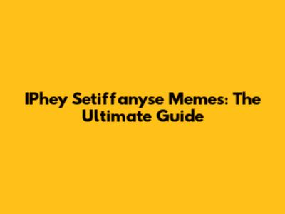 IPhey Setiffanyse Memes: The Ultimate Guide