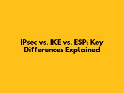 IPsec vs. IKE vs. ESP: Key Differences Explained