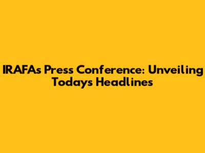 IRAFA's Press Conference: Unveiling Today's Headlines